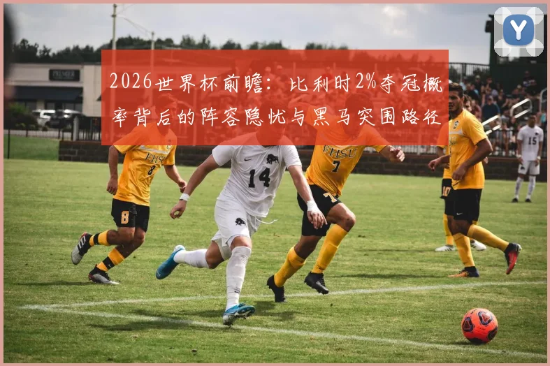 2026世界杯前瞻：比利时2%夺冠概率背后的阵容隐忧与黑马突围路径解析