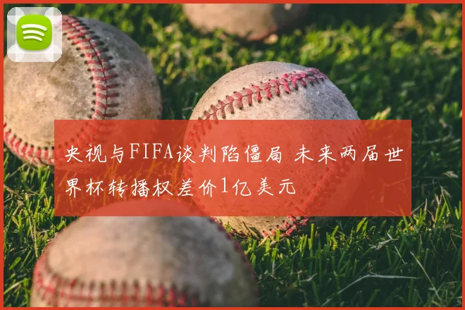 央视与FIFA谈判陷僵局 未来两届世界杯转播权差价1亿美元