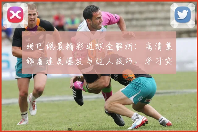 姆巴佩最精彩进球全解析：高清集锦看速度爆发与过人技巧，学习实战进球方法