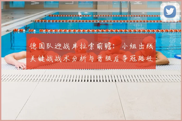 德国队迎战库拉索前瞻：小组出线关键战战术分析与晋级后争冠路径探讨