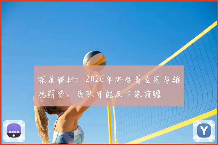 深度解析：2026年字母哥合同与雄鹿薪资，离队可能及下家前瞻