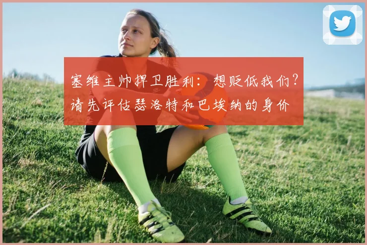 塞维主帅捍卫胜利：想贬低我们？请先评估瑟洛特和巴埃纳的身价
