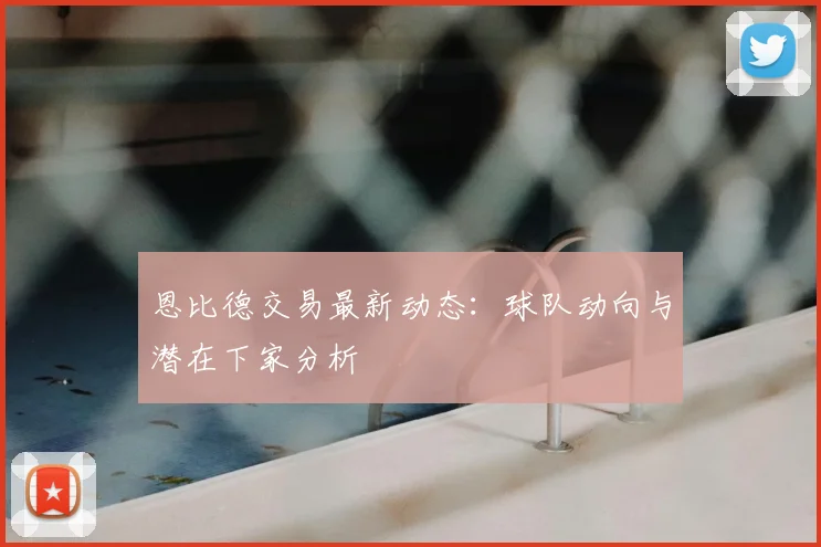 恩比德交易最新动态：球队动向与潜在下家分析