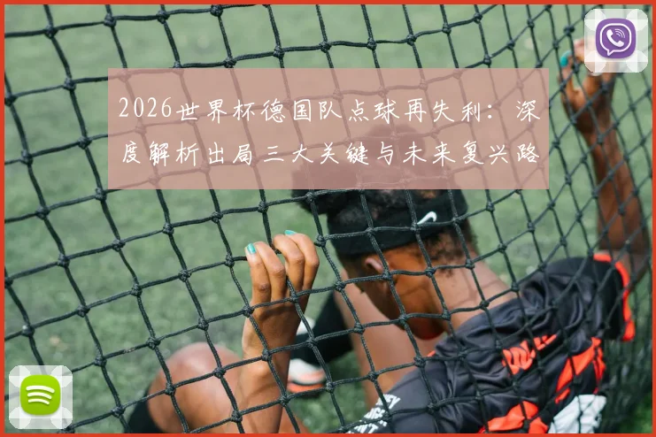 2026世界杯德国队点球再失利：深度解析出局三大关键与未来复兴路径