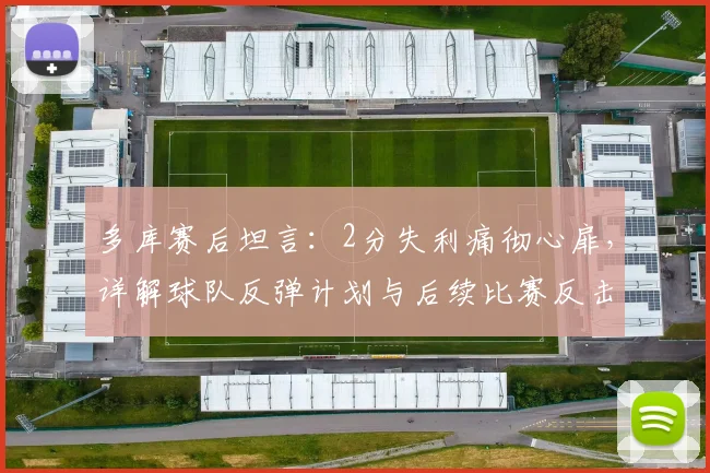 多库赛后坦言：2分失利痛彻心扉，详解球队反弹计划与后续比赛反击战术