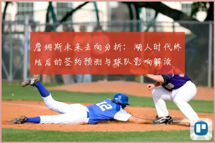 詹姆斯未来去向分析：湖人时代终结后的签约预测与球队影响解读
