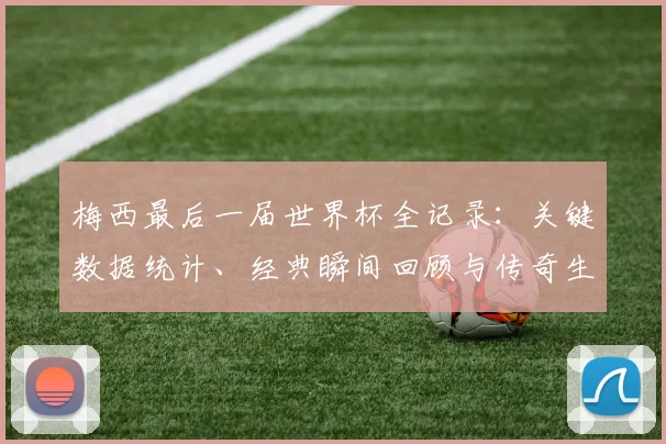 梅西最后一届世界杯全记录：关键数据统计、经典瞬间回顾与传奇生涯深度解读