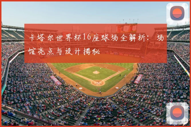 卡塔尔世界杯16座球场全解析：场馆亮点与设计揭秘