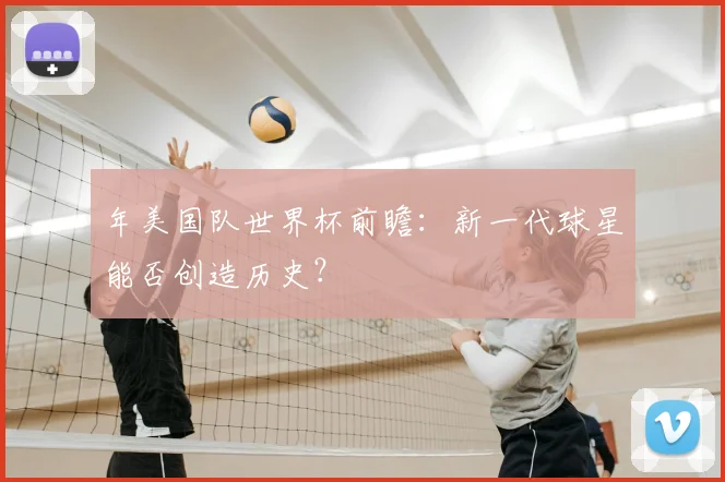 年美国队世界杯前瞻：新一代球星能否创造历史？