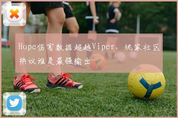Hope伤害数据超越Viper，玩家社区热议谁是最强输出