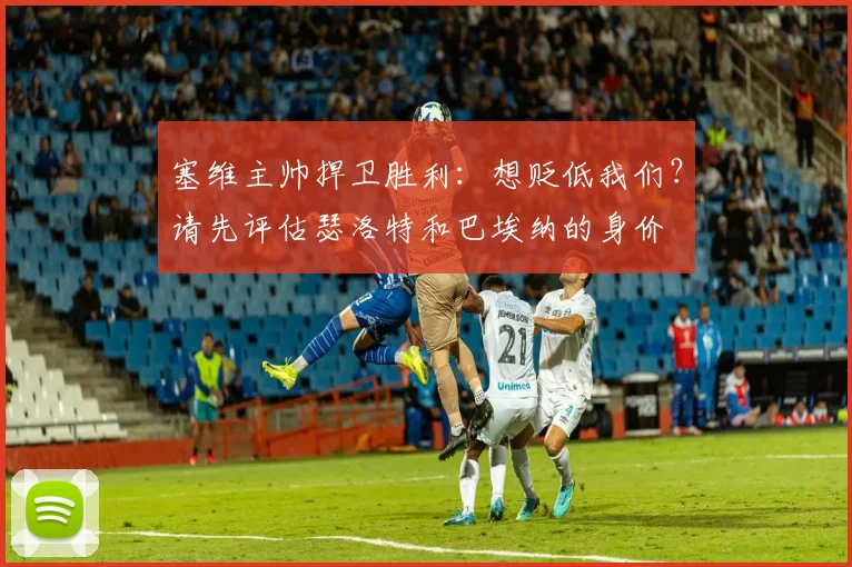 塞维主帅捍卫胜利：想贬低我们？请先评估瑟洛特和巴埃纳的身价