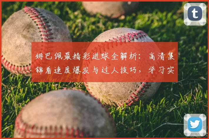 姆巴佩最精彩进球全解析：高清集锦看速度爆发与过人技巧，学习实战进球方法