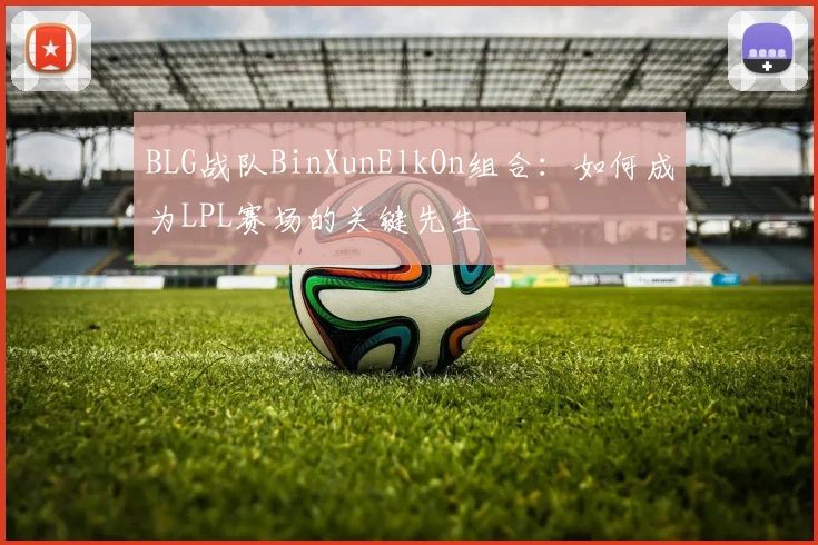 BLG战队BinXunElkOn组合：如何成为LPL赛场的关键先生