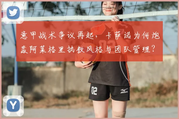意甲战术争议再起，卡萨诺为何炮轰阿莱格里执教风格与团队管理？深度解析尤文困境